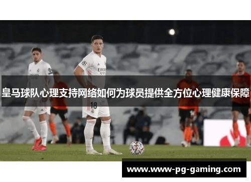 皇马球队心理支持网络如何为球员提供全方位心理健康保障