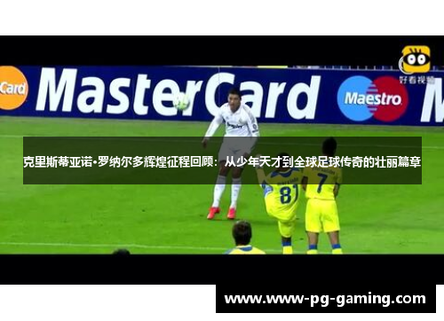 克里斯蒂亚诺·罗纳尔多辉煌征程回顾：从少年天才到全球足球传奇的壮丽篇章