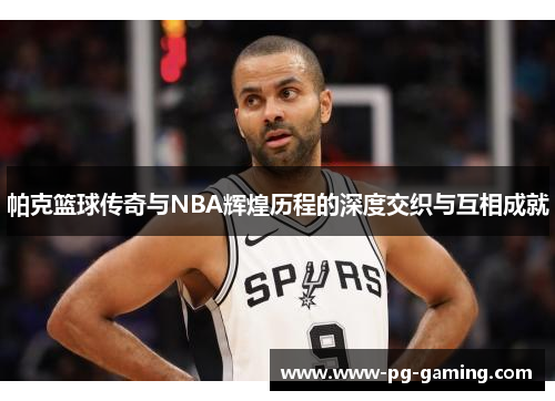 帕克篮球传奇与NBA辉煌历程的深度交织与互相成就