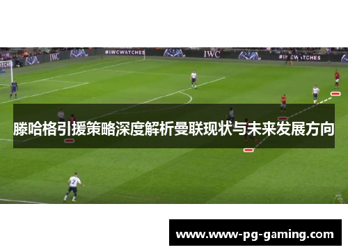 滕哈格引援策略深度解析曼联现状与未来发展方向