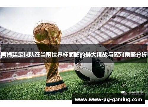 阿根廷足球队在当前世界杯面临的最大挑战与应对策略分析