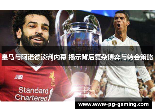皇马与阿诺德谈判内幕 揭示背后复杂博弈与转会策略