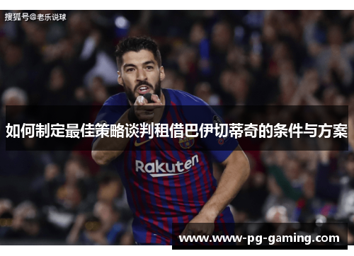如何制定最佳策略谈判租借巴伊切蒂奇的条件与方案