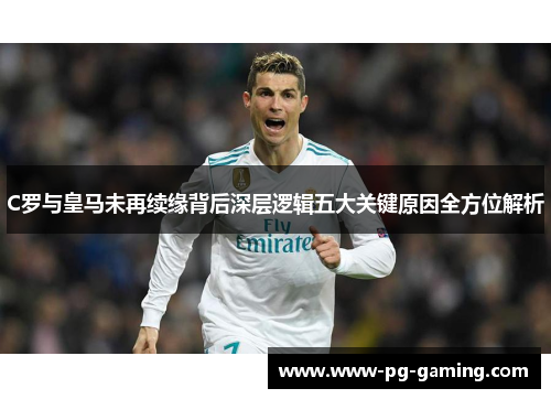 C罗与皇马未再续缘背后深层逻辑五大关键原因全方位解析