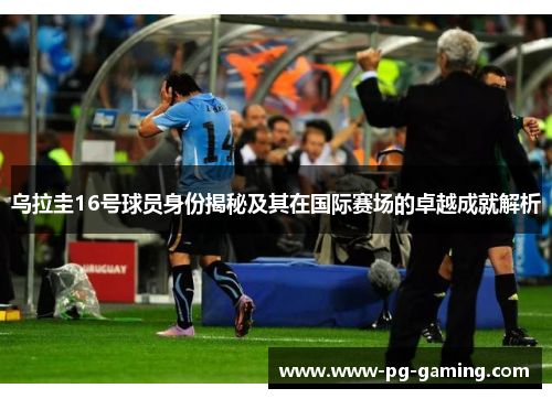 乌拉圭16号球员身份揭秘及其在国际赛场的卓越成就解析