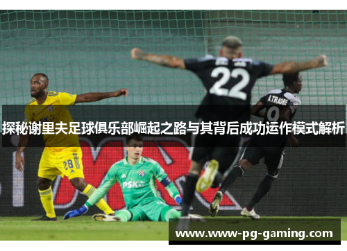 探秘谢里夫足球俱乐部崛起之路与其背后成功运作模式解析