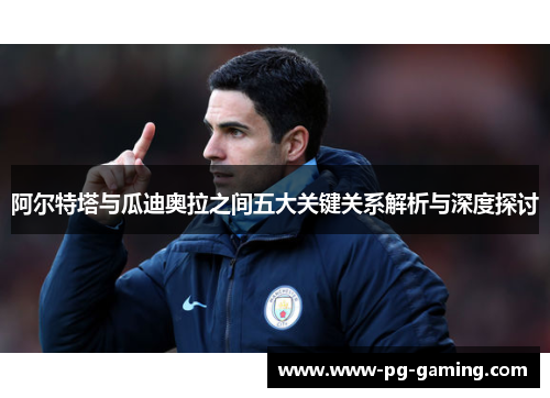 阿尔特塔与瓜迪奥拉之间五大关键关系解析与深度探讨
