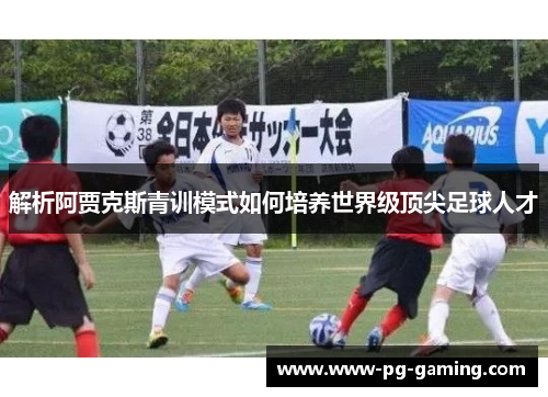 解析阿贾克斯青训模式如何培养世界级顶尖足球人才 解析阿贾克斯青训模式如何培养世界级顶尖足球人才