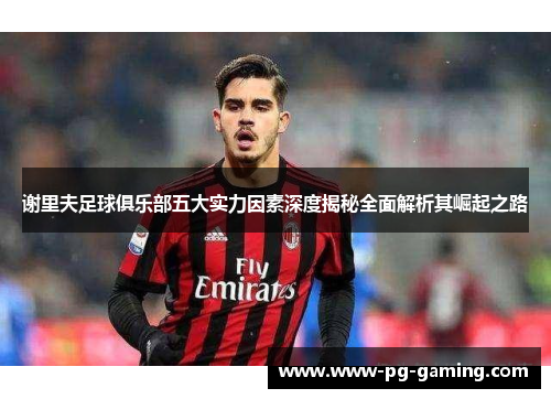 谢里夫足球俱乐部五大实力因素深度揭秘全面解析其崛起之路