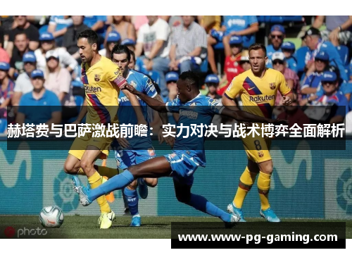 赫塔费与巴萨激战前瞻:实力对决与战术博弈全面解析 赫塔费与巴萨激战前瞻:实力对决与战术博弈全面解析