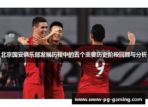 北京国安俱乐部发展历程中的五个重要历史阶段回顾与分析 北京国安俱乐部发展历程中的五个重要历史阶段回顾与分析