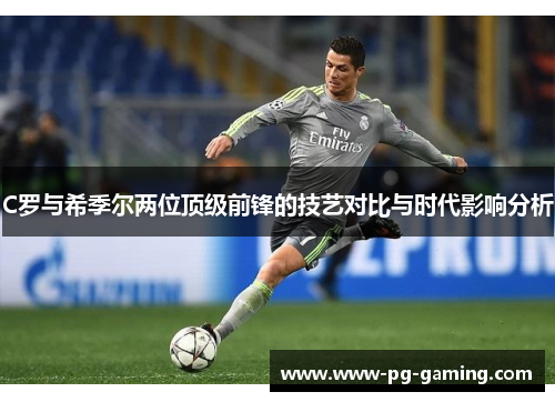 C罗与希季尔两位顶级前锋的技艺对比与时代影响分析