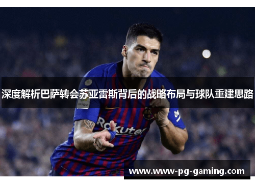 深度解析巴萨转会苏亚雷斯背后的战略布局与球队重建思路