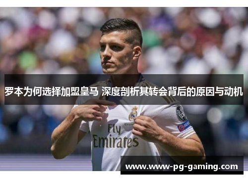 罗本为何选择加盟皇马 深度剖析其转会背后的原因与动机 罗本为何选择加盟皇马 深度剖析其转会背后的原因与动机