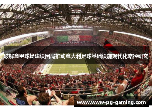 破解意甲球场建设困局推动意大利足球基础设施现代化路径研究 破解意甲球场建设困局推动意大利足球基础设施现代化路径研究