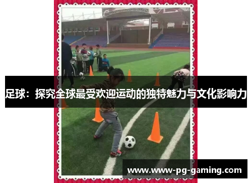 足球：探究全球最受欢迎运动的独特魅力与文化影响力