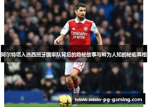 阿尔特塔入选西班牙国家队背后的隐秘故事与鲜为人知的秘密真相 阿尔特塔入选西班牙国家队背后的隐秘故事与鲜为人知的秘密真相