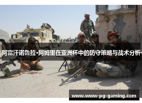阿富汗诺鲁拉·阿姆里在亚洲杯中的防守策略与战术分析 阿富汗诺鲁拉·阿姆里在亚洲杯中的防守策略与战术分析