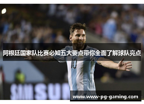 阿根廷国家队比赛必知五大要点带你全面了解球队亮点 阿根廷国家队比赛必知五大要点带你全面了解球队亮点