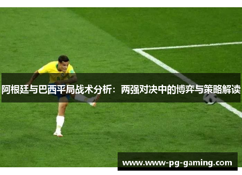 阿根廷与巴西平局战术分析:两强对决中的博弈与策略解读 阿根廷与巴西平局战术分析:两强对决中的博弈与策略解读