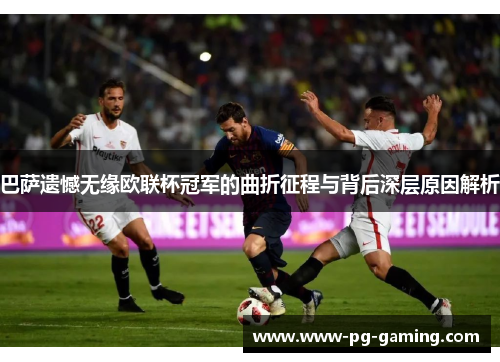 巴萨遗憾无缘欧联杯冠军的曲折征程与背后深层原因解析 巴萨遗憾无缘欧联杯冠军的曲折征程与背后深层原因解析