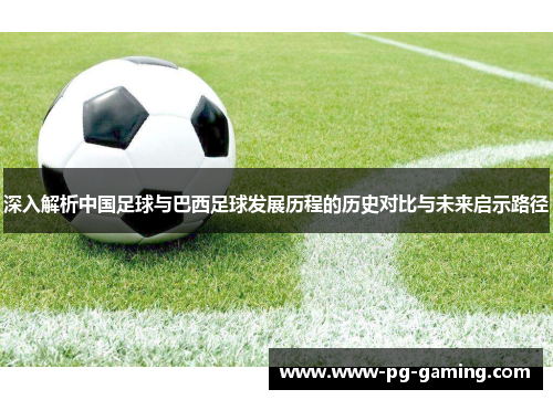 深入解析中国足球与巴西足球发展历程的历史对比与未来启示路径 深入解析中国足球与巴西足球发展历程的历史对比与未来启示路径