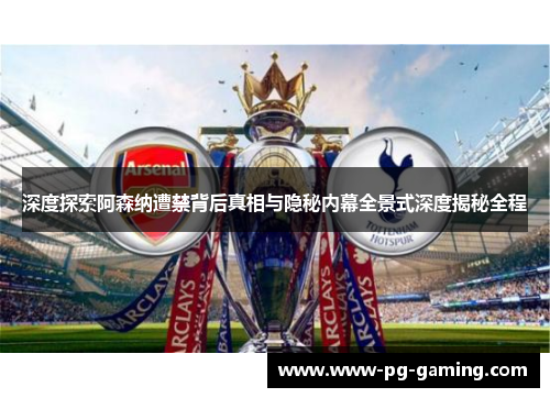 深度探索阿森纳遭禁背后真相与隐秘内幕全景式深度揭秘全程 深度探索阿森纳遭禁背后真相与隐秘内幕全景式深度揭秘全程