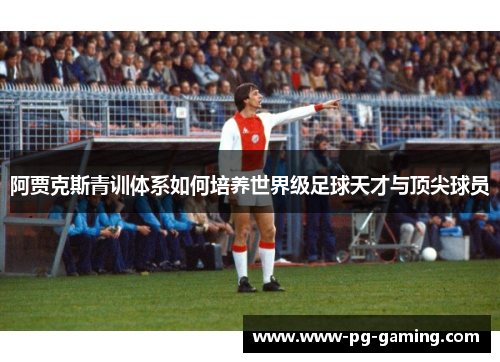 阿贾克斯青训体系如何培养世界级足球天才与顶尖球员