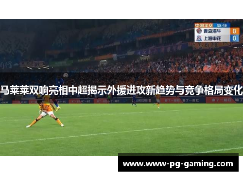 马莱莱双响亮相中超揭示外援进攻新趋势与竞争格局变化