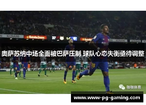 奥萨苏纳中场全面被巴萨压制 球队心态失衡亟待调整