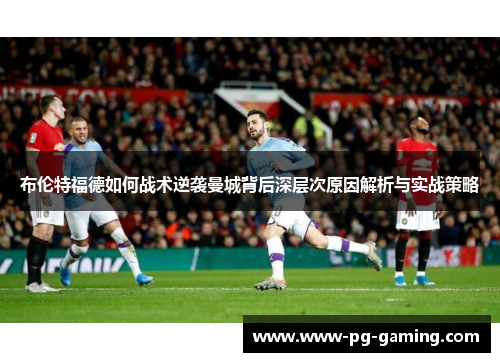 布伦特福德如何战术逆袭曼城背后深层次原因解析与实战策略 布伦特福德如何战术逆袭曼城背后深层次原因解析与实战策略