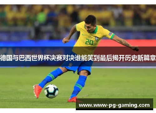 德国与巴西世界杯决赛对决谁能笑到最后揭开历史新篇章