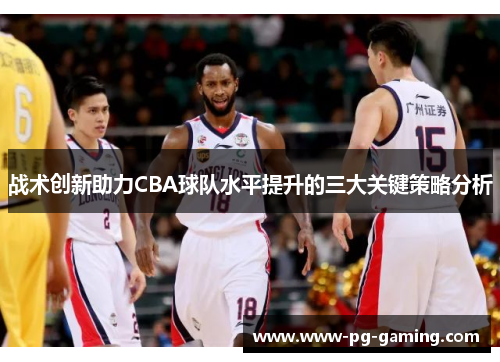战术创新助力CBA球队水平提升的三大关键策略分析