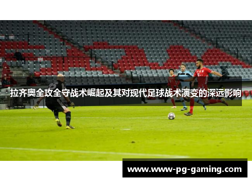 拉齐奥全攻全守战术崛起及其对现代足球战术演变的深远影响