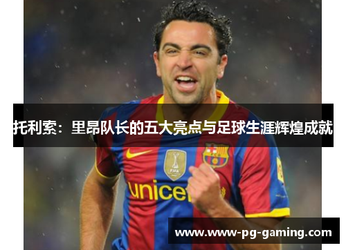 托利索：里昂队长的五大亮点与足球生涯辉煌成就