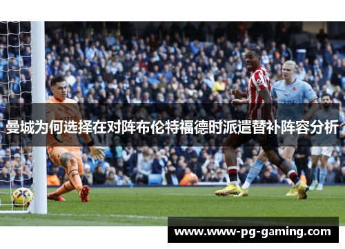 曼城为何选择在对阵布伦特福德时派遣替补阵容分析