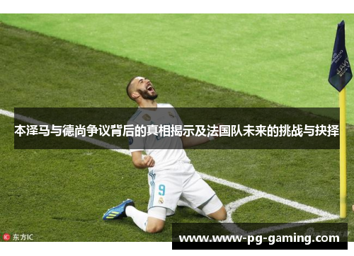 本泽马与德尚争议背后的真相揭示及法国队未来的挑战与抉择 本泽马与德尚争议背后的真相揭示及法国队未来的挑战与抉择
