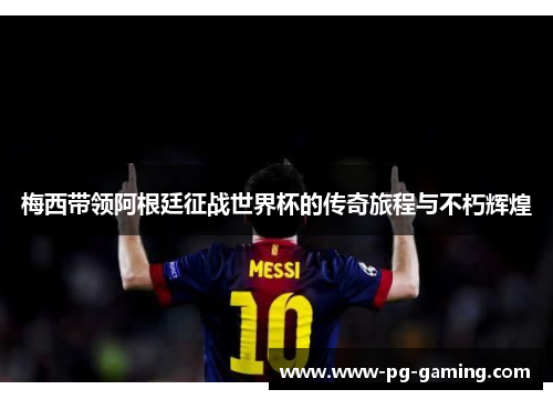 梅西带领阿根廷征战世界杯的传奇旅程与不朽辉煌