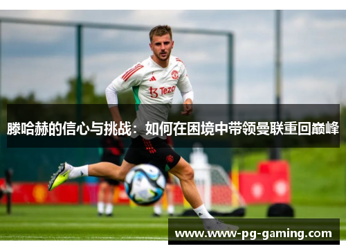 滕哈赫的信心与挑战：如何在困境中带领曼联重回巅峰