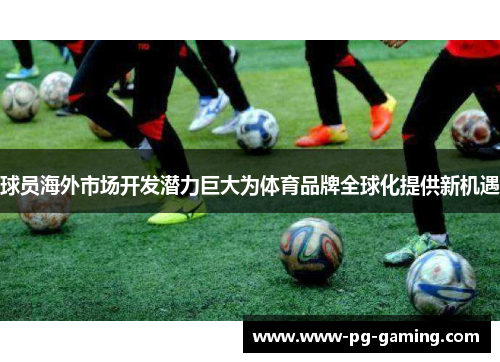 球员海外市场开发潜力巨大为体育品牌全球化提供新机遇