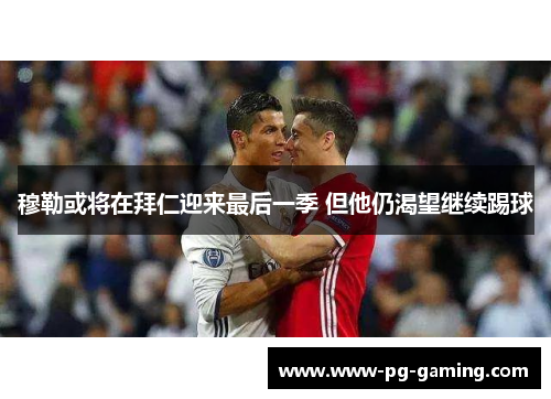 穆勒或将在拜仁迎来最后一季 但他仍渴望继续踢球 穆勒或将在拜仁迎来最后一季 但他仍渴望继续踢球