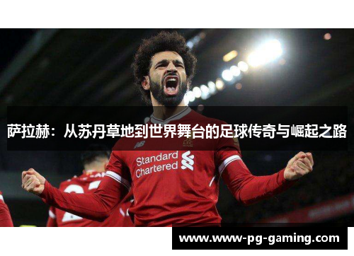 萨拉赫：从苏丹草地到世界舞台的足球传奇与崛起之路