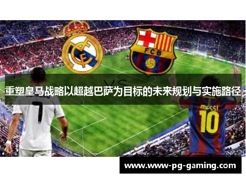 重塑皇马战略以超越巴萨为目标的未来规划与实施路径