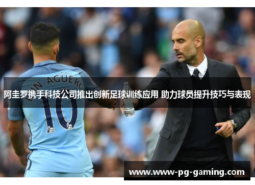 阿圭罗携手科技公司推出创新足球训练应用 助力球员提升技巧与表现