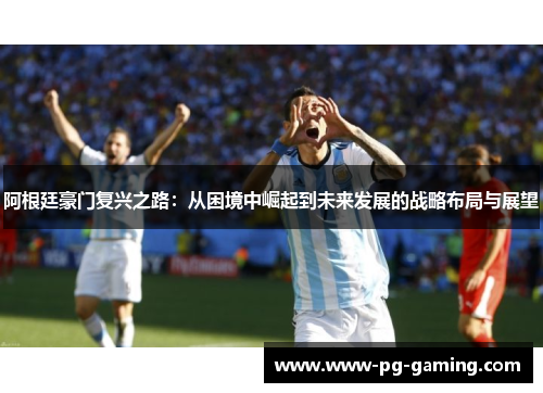 阿根廷豪门复兴之路：从困境中崛起到未来发展的战略布局与展望